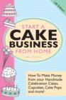 Start A Cake Business From Home - How To Make Money from Your Handmade Celebration Cakes, Cupcakes, Cake Pops and More! UK Edition. - Book