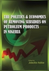 The Politics and Economics of Removing Subsidies  on Petroleum Products in Nigeria - eBook