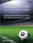 Soccer Tough - Lo Duro Del Futbol : Tecnicas Sencillas De Psicologia Del Futbol Para Mejorar Tu Juego - Book