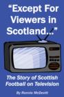 Except for Viewers in Scotland : The Story of Scottish Football on Television - eBook