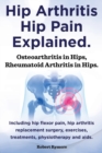 Hip Arthritis, Hip Pain Explained. Osteoarthritis in Hips, Rheumatoid Arthritis in Hips. Including Hip Arthritis Surgery, Hip Flexor Pain, Exercises, - Book