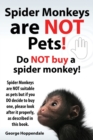 Spider Monkeys Are Not Pets! Do Not Buy a Spider Monkey! Spider Monkeys Are Not Suitable as Pets But If You Do Decide to Buy One, Please Look After It - Book
