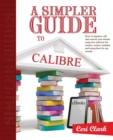 A Simpler Guide to Calibre : How to Organize, Edit and Convert Your eBooks Using Free Software for Readers, Writers, Students and Researchers for Any Ereader - Book