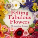 Felting Fabulous Flowers : 30 stunning designs - Book