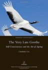The Very Late Goethe : Self-Consciousness and the Art of Ageing - Book