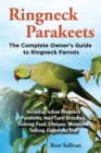 Ringneck Parakeets, The Complete Owner's Guide to Ringneck Parrots, Including Indian Ringneck Parakeets, their Care, Breeding, Training, Food, Lifespan, Mutations, Talking, Cages and Diet - Book
