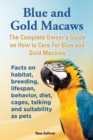 Blue and Gold Macaws, The Complete Owner's Guide on How to Care For Blue and Yellow Macaws, Facts on habitat, breeding, lifespan, behavior, diet, cages, talking and suitability as pets - Book