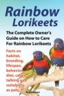 Rainbow Lorikeets, The Complete Owner's Guide on How to Care For Rainbow Lorikeets, Facts on habitat, breeding, lifespan, behavior, diet, cages, talking and suitability as pets - Book