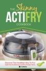 The Skinny Actifry Cookbook : Guilt-Free and Delicious Actifry Recipe Ideas: Discover the Healthier Way to Fry! - Book