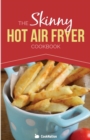 The Skinny Hot Air Fryer Cookbook : Delicious & Simple Meals for Your Hot Air Fryer: Discover the Healthier Way to Fry. - Book