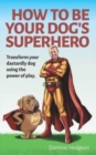 How to be Your Dog's Superhero : Transform Your Dastardly Dog Using the Power of Play - Book
