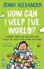 How Can I Help the World? : Inspiring stories and practical ideas to help you join in with saving our planet - Book