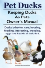 Pet Ducks. Keeping Ducks as Pets Owner's Manual. Ducks Behavior, Care, Housing, Feeding, Interacting, Breeding, Eggs and Health All Included. - Book