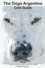 The Dogo Argentino Care Guide. Dogo Argentino Facts & Information : Dogo Argentino Temperament, Breeders, Dog Price, Adoption, Breed Standard, Weight, Health, Rescue, and More - Book