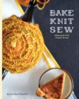 Bake Knit Sew : A Recipe and Craft Project Annual - Book