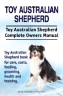 Toy Australian Shepherd. Toy Australian Shepherd Dog Complete Owners Manual. Toy Australian Shepherd Book for Care, Costs, Feeding, Grooming, Health and Training. - Book