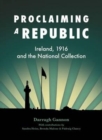 Proclaiming a Republic : Ireland, 1916, and the National Collection - Book