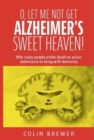 O. LET ME NOT GET ALZHEIMER'S, SWEET HEAVEN : Why many people prefer death or active deliverance to living with dementia. - Book