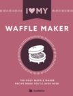 I Love My Waffle Maker : The Only Waffle Maker Recipe Book You'll Ever Need - Book