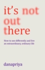 It's Not Out There : How to see differently and live an extraordinary, ordinary life - Book