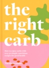 The Right Carb : How to Enjoy Carbs with Over 50 Simple, Nutritious Recipes for Good Health - eBook
