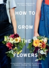 How to Grow the Flowers : A Sustainable Approach to Enjoying Flowers Through the Seasons - Book