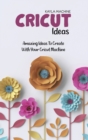 Cricut Ideas : Amazing Ideas To Create With Your Cricut Machine - Book