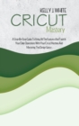 Cricut Mastery : A Step-By-Step Guide To Using All The Features And Tools In Your Daily Operations With Your Cricut Machine And Mastering The Design Space - Book