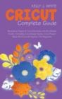 Cricut Complete Guide : Become an Expert of Cricut Machines with this Ultimate Guide Including Cricut Design Space, Cricut Project Ideas And Cricut Air Explore 2 For Beginners - Book