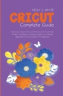 Cricut Complete Guide : Become an Expert of Cricut Machines with this Ultimate Guide Including Cricut Design Space, Cricut Project Ideas And Cricut Air Explore 2 For Beginners - Book