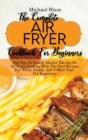 The Complete Air Fryer Cookbook For Beginners : Top Tips To Finally Master The Art Of Air Fryer Cooking With The Best Recipes For Whole Family And A Meal Plan For Beginners - Book