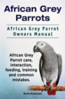 African Grey Parrots. African Grey Parrot Owners Manual. African Grey Parrot care, interaction, feeding, training and common mistakes. - eBook