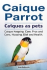 Caique parrot. Caiques as pets. Caique Keeping, Care, Pros and Cons, Housing, Diet and Health. - eBook