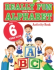 Really Fun Alphabet For 6 Year Olds : A fun & educational alphabet activity book for six year old children - Book
