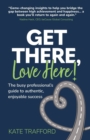 Get There, Love Here! : The busy professional's guide to authentic, enjoyable success - Book