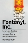 Fentanyl, Inc. : how rogue chemists are creating the deadliest wave of the opioid epidemic - Book