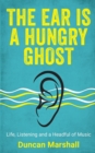 The Ear Is A Hungry Ghost : Life, Listening and a Headful of Music - Book