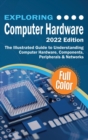 Exploring Computer Hardware - 2022 Edition : The Illustrated Guide to Understanding Computer Hardware, Components, Peripherals & Networks - Book