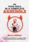 So your child is a complete arsehole : Stories from my childhood as a complete arsehole and my reflections now as a semi-stable adult - Book