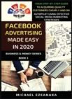 Facebook Advertising Made Easy In 2020 : Your Step-By-Step Guide To Acquiring Quality Customers Cheaply And On Autopilot Using Effective Social Media Marketing Strategies - Book