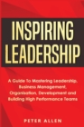 Inspiring Leadership : A Guide To Mastering Leadership, Business Management, Organisation, Development and Building High Performance Teams - Book