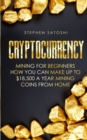 Cryptocurrency : Mining for Beginners - How You Can Make Up To $18,500 a Year Mining Coins From Home - Book