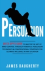 Persuasion : An Ex-SPY's Guide to Master the Art of Mind Control Through Powerful Persuasion Techniques & Conversational Tactics for Ultimate Influence in Any Situation - Book