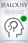 Jealousy : A Psychologist's Guide to Overcome Envy, Codependency & Possessiveness in Any Relationship - Trust, Love & Be Happy - Book