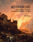 Art and Industry : Seven Artists in search of an Industrial Revolution in Britain - Book
