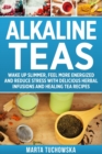 Alkaline Teas : Wake Up Slimmer, Feel More Energized and Reduce Stress with Delicious Herbal Infusions and Healing Tea Recipes - Book