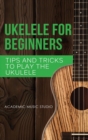 Ukulele for Beginners : Tips and Tricks to Play the Ukulele - Book