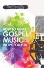 How to make gospel music work for you: A guide for Gospel Music Makers and Marketers - Book
