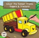 Colour the Dumper Trucks, Diggers & Tractors : A Fun Colouring Book For 2-6 Year Olds - Book