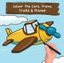 Colour the Cars, Trains, Trucks & Planes : A Fun Colouring Book For 2-6 Year Olds - Book